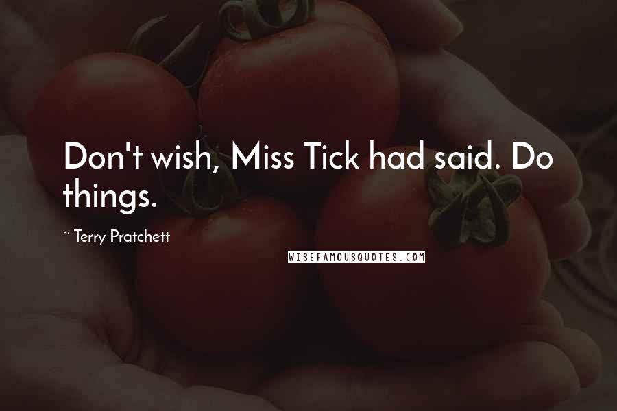 Terry Pratchett Quotes: Don't wish, Miss Tick had said. Do things.