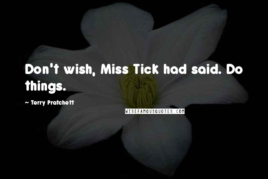 Terry Pratchett Quotes: Don't wish, Miss Tick had said. Do things.