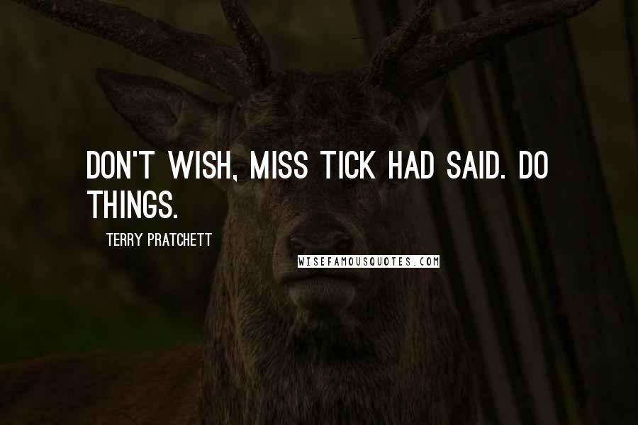 Terry Pratchett Quotes: Don't wish, Miss Tick had said. Do things.