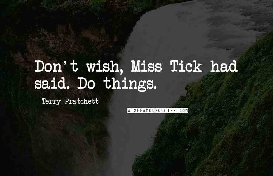 Terry Pratchett Quotes: Don't wish, Miss Tick had said. Do things.