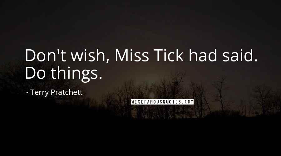 Terry Pratchett Quotes: Don't wish, Miss Tick had said. Do things.