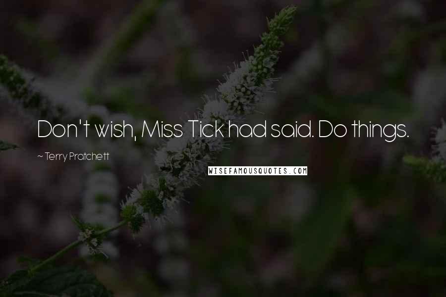 Terry Pratchett Quotes: Don't wish, Miss Tick had said. Do things.