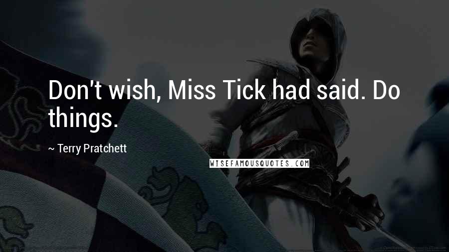 Terry Pratchett Quotes: Don't wish, Miss Tick had said. Do things.