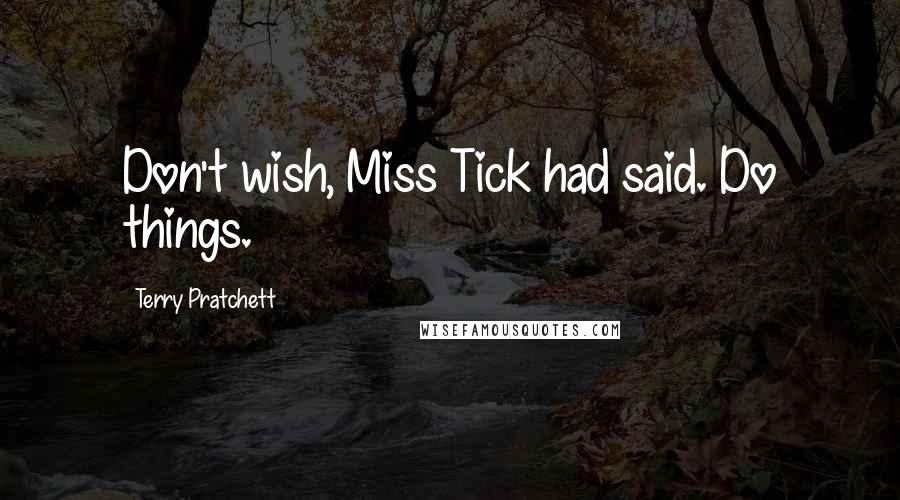 Terry Pratchett Quotes: Don't wish, Miss Tick had said. Do things.