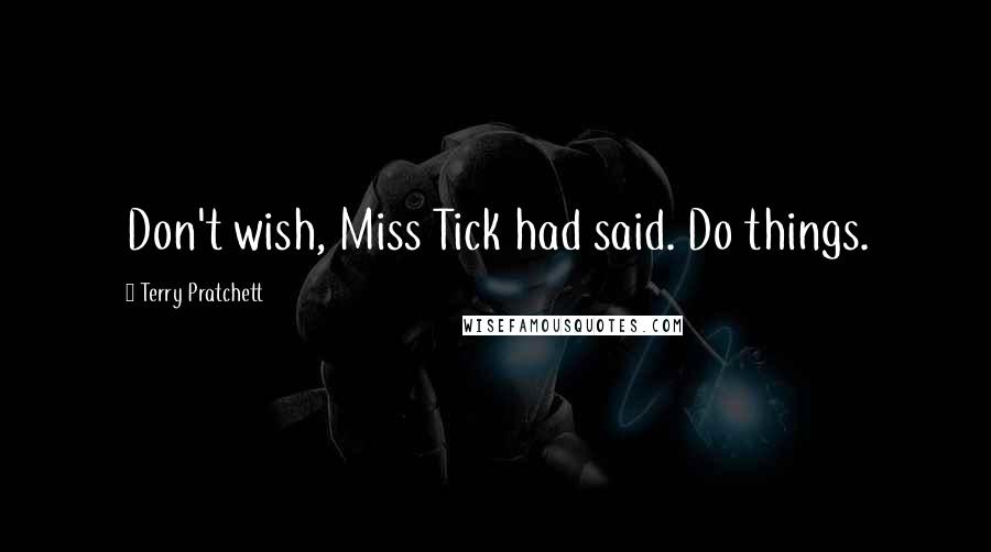 Terry Pratchett Quotes: Don't wish, Miss Tick had said. Do things.