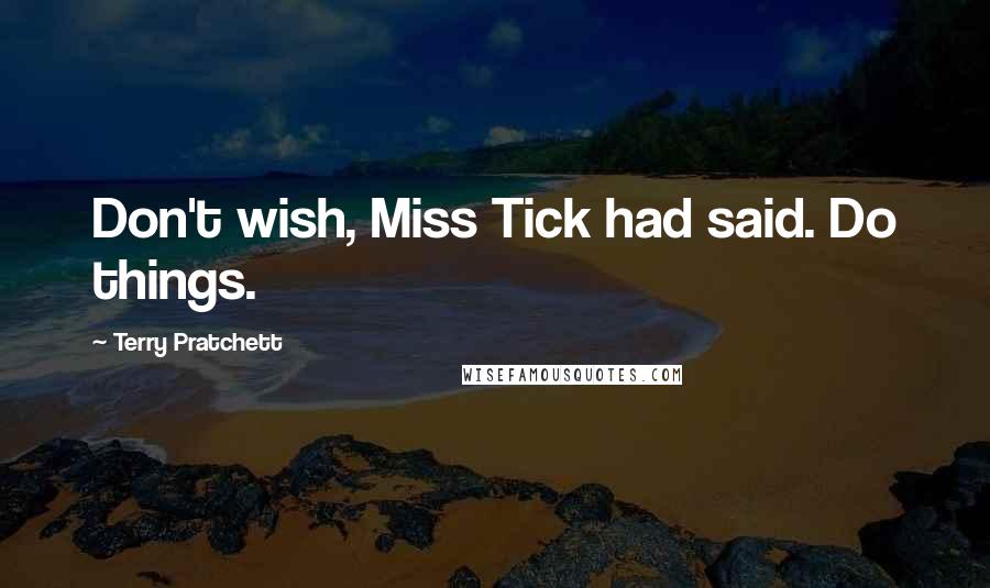 Terry Pratchett Quotes: Don't wish, Miss Tick had said. Do things.