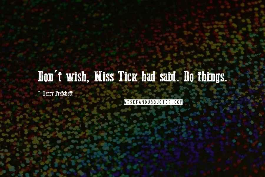 Terry Pratchett Quotes: Don't wish, Miss Tick had said. Do things.