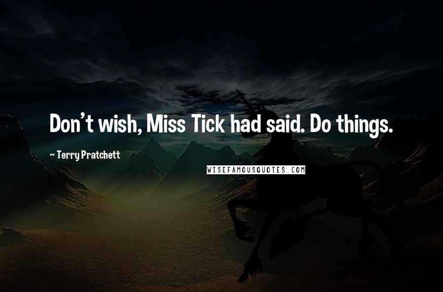 Terry Pratchett Quotes: Don't wish, Miss Tick had said. Do things.