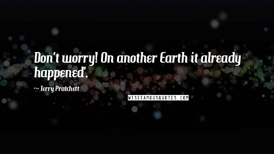 Terry Pratchett Quotes: Don't worry! On another Earth it already happened',