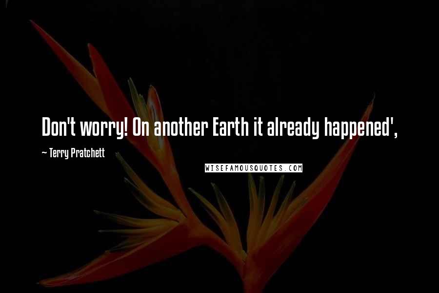 Terry Pratchett Quotes: Don't worry! On another Earth it already happened',