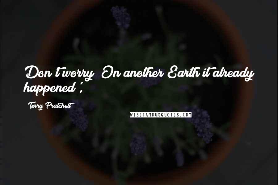 Terry Pratchett Quotes: Don't worry! On another Earth it already happened',