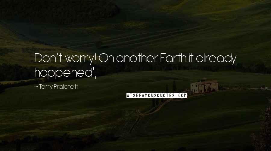 Terry Pratchett Quotes: Don't worry! On another Earth it already happened',