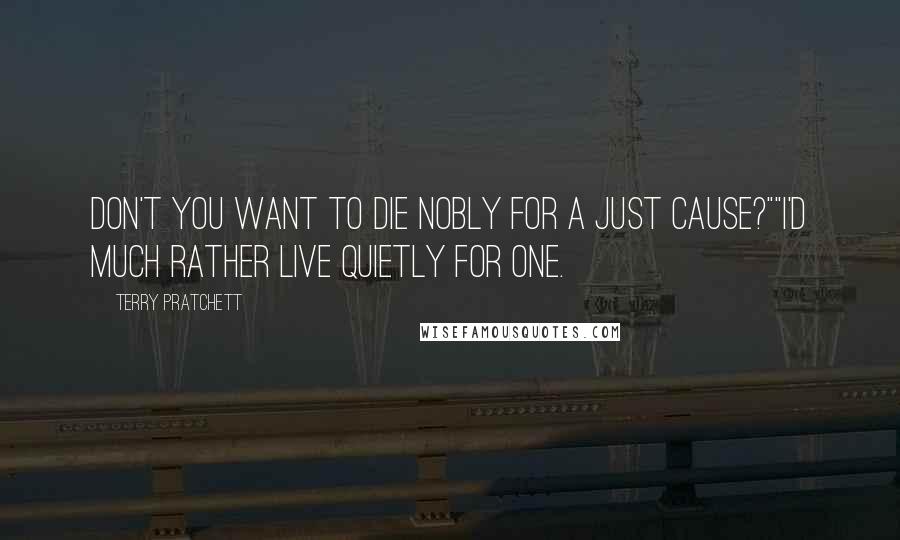 Terry Pratchett Quotes: Don't you want to die nobly for a just cause?""I'd much rather live quietly for one.