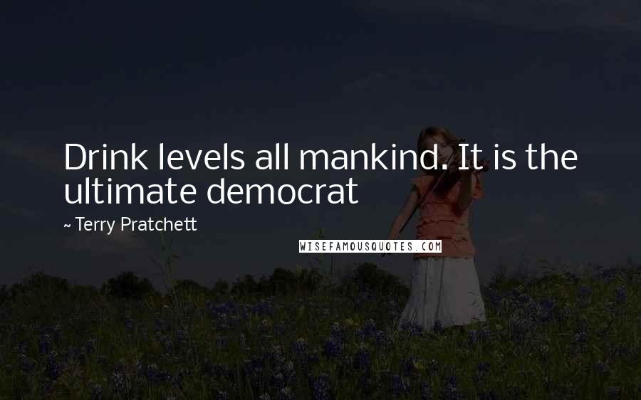 Terry Pratchett Quotes: Drink levels all mankind. It is the ultimate democrat