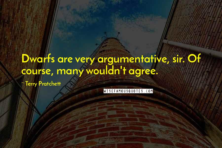 Terry Pratchett Quotes: Dwarfs are very argumentative, sir. Of course, many wouldn't agree.