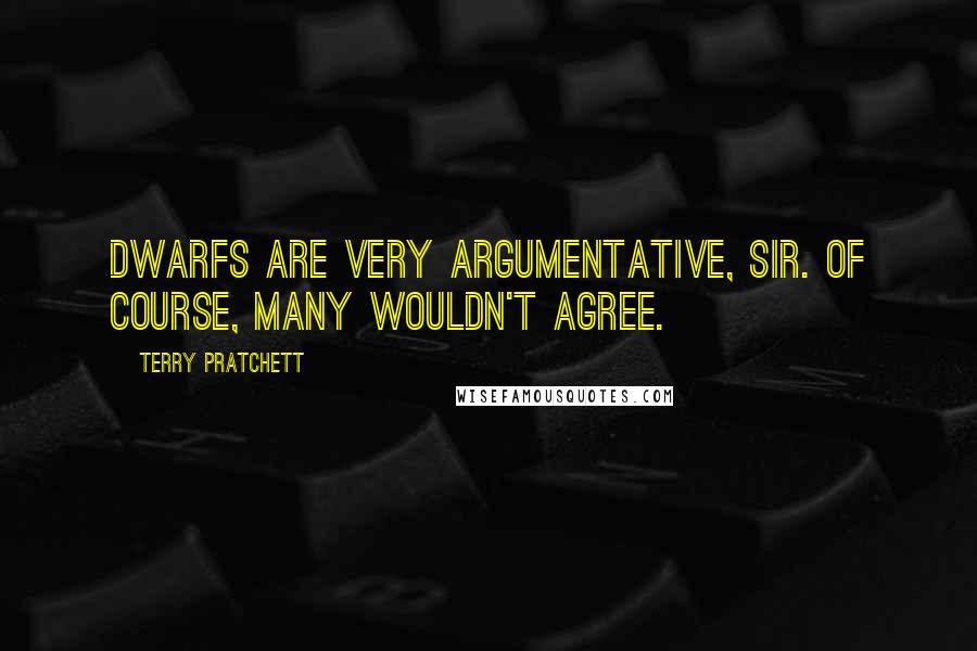 Terry Pratchett Quotes: Dwarfs are very argumentative, sir. Of course, many wouldn't agree.