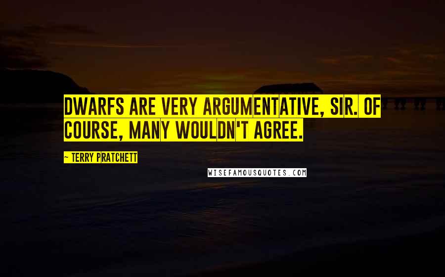 Terry Pratchett Quotes: Dwarfs are very argumentative, sir. Of course, many wouldn't agree.