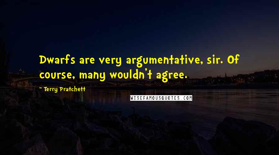 Terry Pratchett Quotes: Dwarfs are very argumentative, sir. Of course, many wouldn't agree.