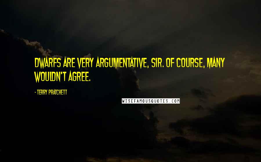 Terry Pratchett Quotes: Dwarfs are very argumentative, sir. Of course, many wouldn't agree.