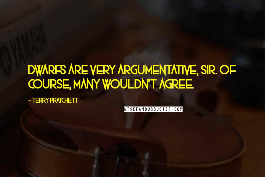 Terry Pratchett Quotes: Dwarfs are very argumentative, sir. Of course, many wouldn't agree.