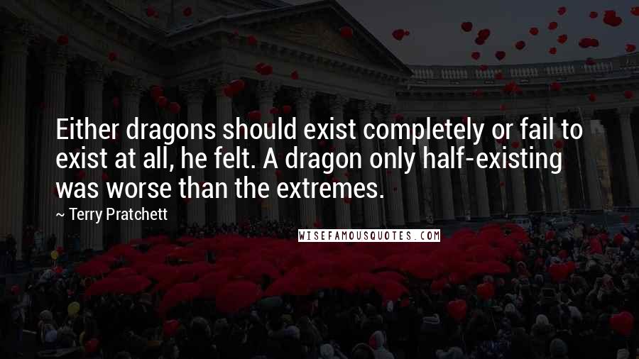 Terry Pratchett Quotes: Either dragons should exist completely or fail to exist at all, he felt. A dragon only half-existing was worse than the extremes.