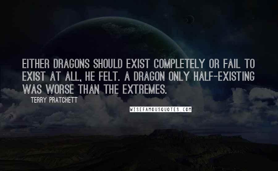 Terry Pratchett Quotes: Either dragons should exist completely or fail to exist at all, he felt. A dragon only half-existing was worse than the extremes.