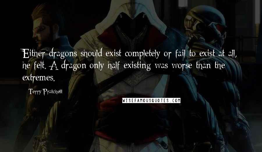 Terry Pratchett Quotes: Either dragons should exist completely or fail to exist at all, he felt. A dragon only half-existing was worse than the extremes.