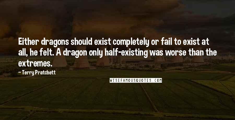 Terry Pratchett Quotes: Either dragons should exist completely or fail to exist at all, he felt. A dragon only half-existing was worse than the extremes.