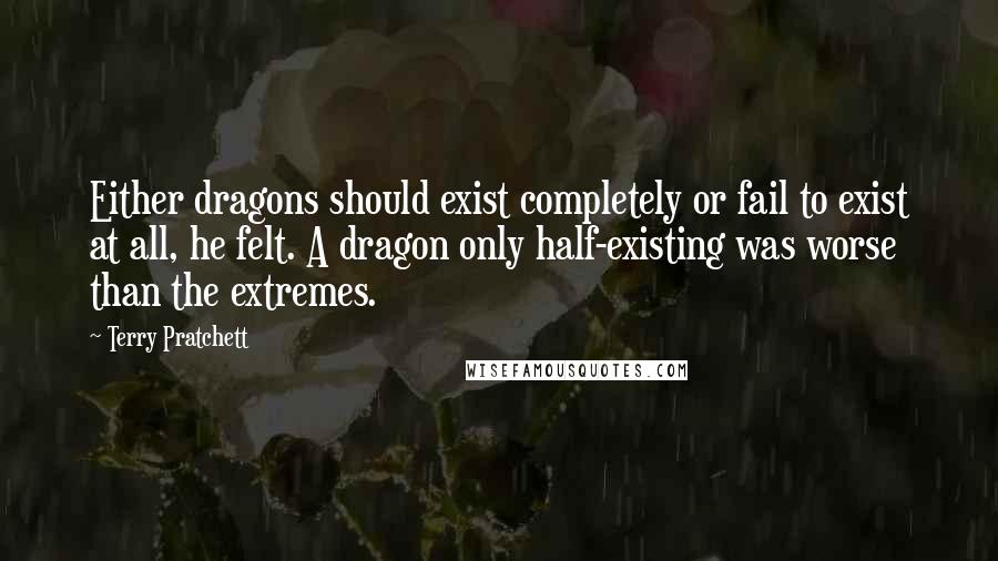 Terry Pratchett Quotes: Either dragons should exist completely or fail to exist at all, he felt. A dragon only half-existing was worse than the extremes.