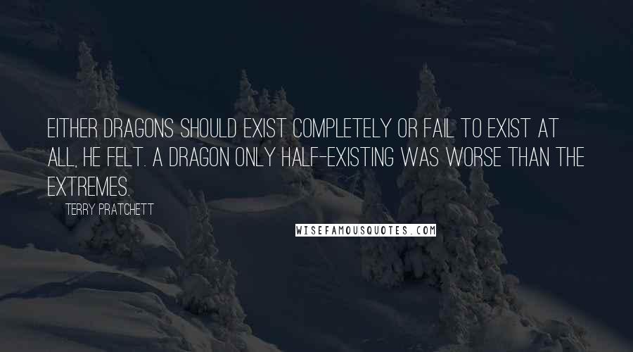 Terry Pratchett Quotes: Either dragons should exist completely or fail to exist at all, he felt. A dragon only half-existing was worse than the extremes.