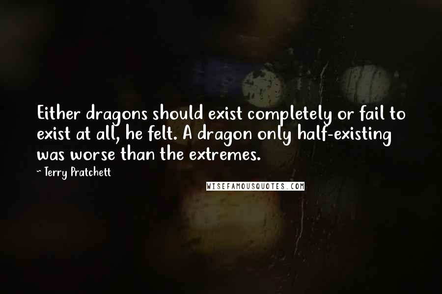 Terry Pratchett Quotes: Either dragons should exist completely or fail to exist at all, he felt. A dragon only half-existing was worse than the extremes.