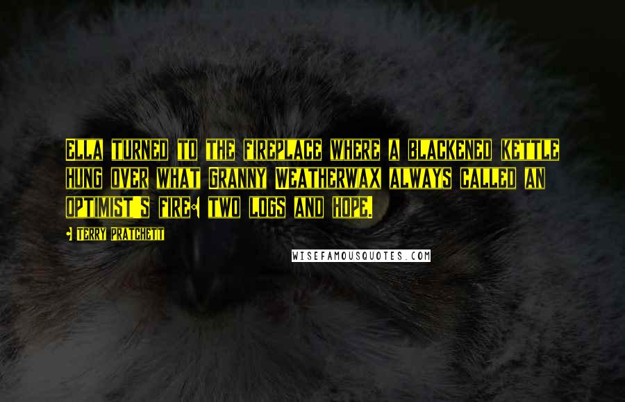 Terry Pratchett Quotes: Ella turned to the fireplace where a blackened kettle hung over what Granny Weatherwax always called an optimist's fire: two logs and hope.