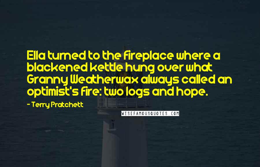 Terry Pratchett Quotes: Ella turned to the fireplace where a blackened kettle hung over what Granny Weatherwax always called an optimist's fire: two logs and hope.