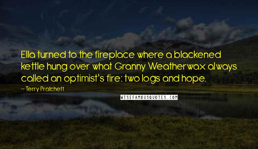 Terry Pratchett Quotes: Ella turned to the fireplace where a blackened kettle hung over what Granny Weatherwax always called an optimist's fire: two logs and hope.