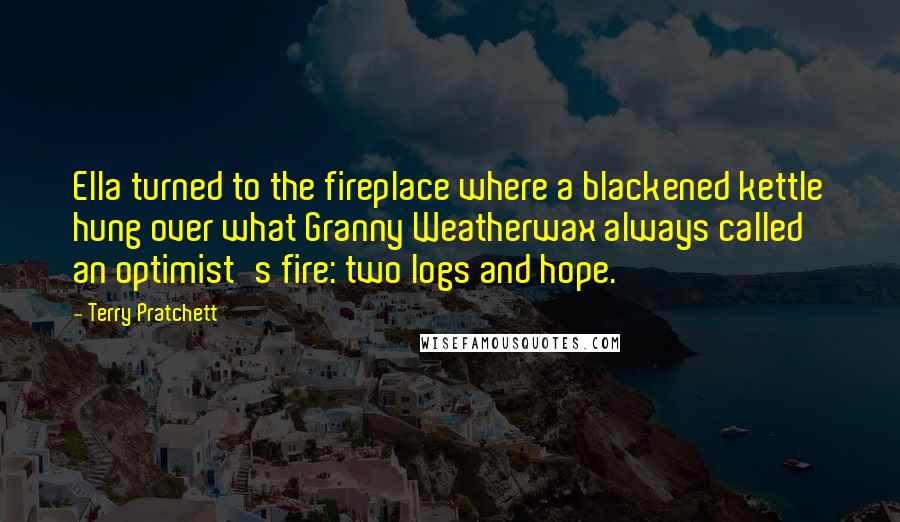 Terry Pratchett Quotes: Ella turned to the fireplace where a blackened kettle hung over what Granny Weatherwax always called an optimist's fire: two logs and hope.