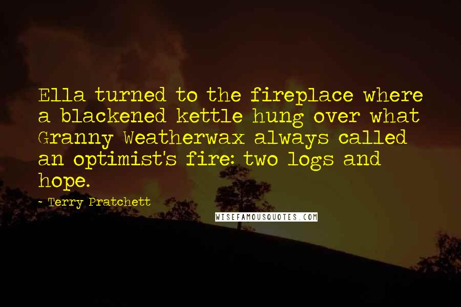 Terry Pratchett Quotes: Ella turned to the fireplace where a blackened kettle hung over what Granny Weatherwax always called an optimist's fire: two logs and hope.