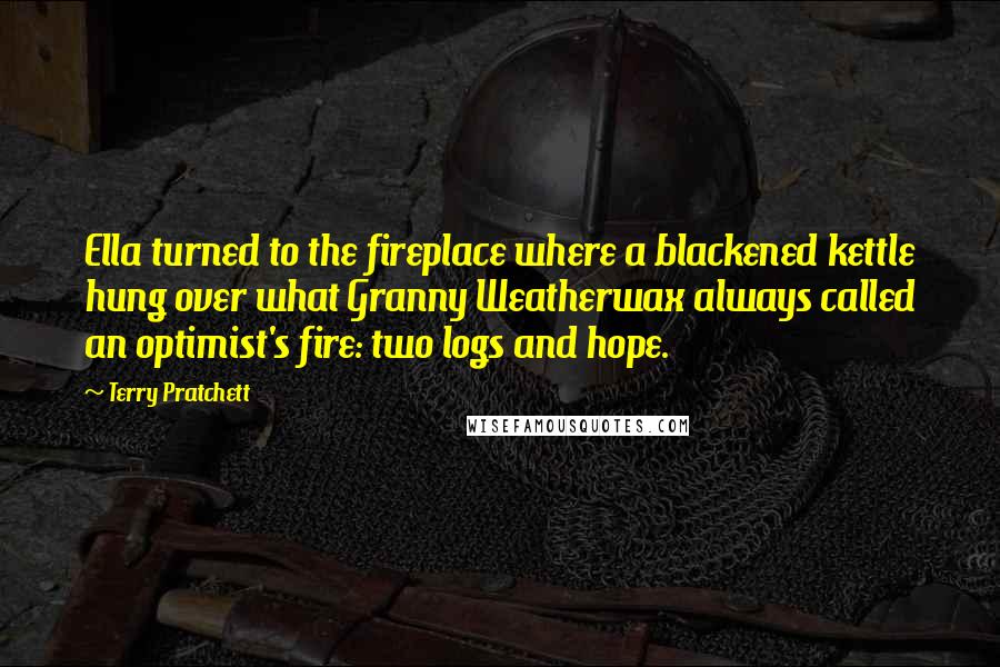Terry Pratchett Quotes: Ella turned to the fireplace where a blackened kettle hung over what Granny Weatherwax always called an optimist's fire: two logs and hope.