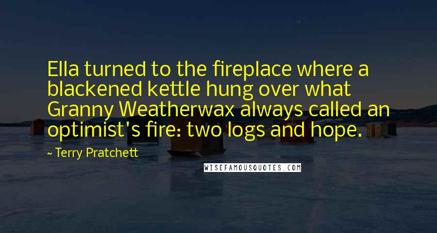 Terry Pratchett Quotes: Ella turned to the fireplace where a blackened kettle hung over what Granny Weatherwax always called an optimist's fire: two logs and hope.