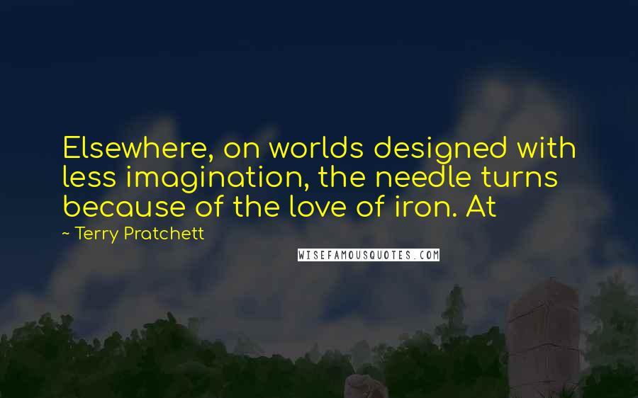 Terry Pratchett Quotes: Elsewhere, on worlds designed with less imagination, the needle turns because of the love of iron. At