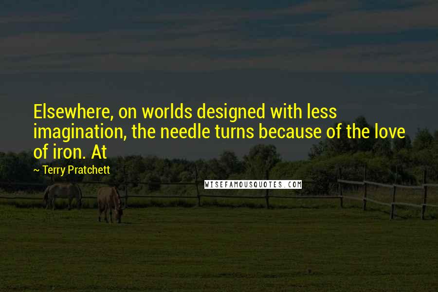 Terry Pratchett Quotes: Elsewhere, on worlds designed with less imagination, the needle turns because of the love of iron. At