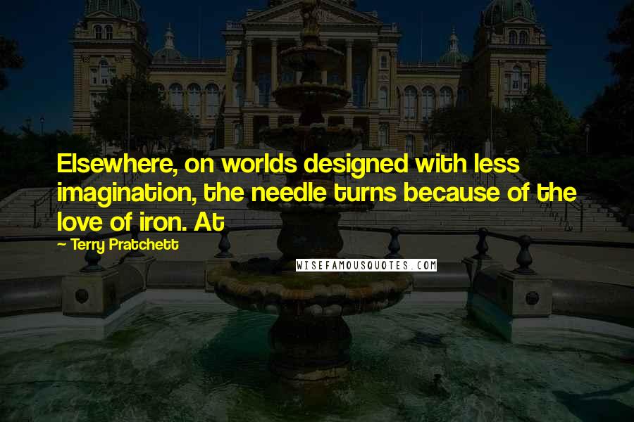 Terry Pratchett Quotes: Elsewhere, on worlds designed with less imagination, the needle turns because of the love of iron. At