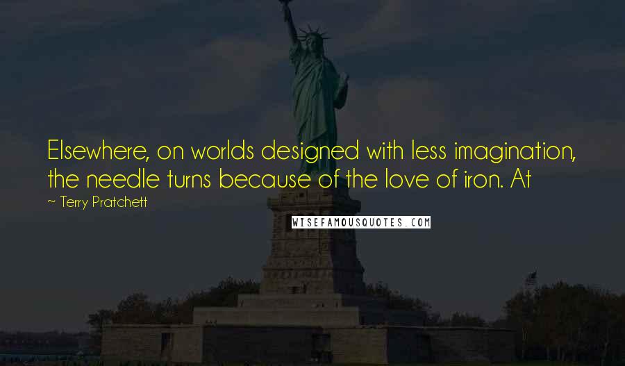 Terry Pratchett Quotes: Elsewhere, on worlds designed with less imagination, the needle turns because of the love of iron. At