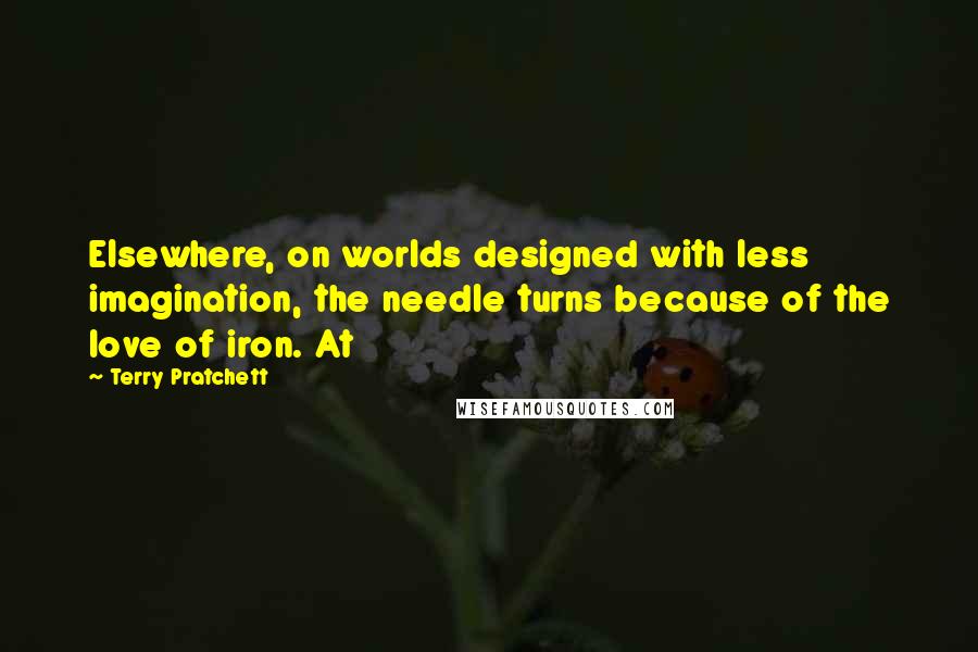 Terry Pratchett Quotes: Elsewhere, on worlds designed with less imagination, the needle turns because of the love of iron. At