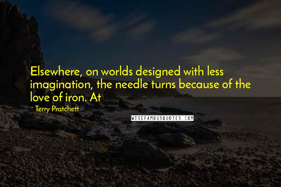 Terry Pratchett Quotes: Elsewhere, on worlds designed with less imagination, the needle turns because of the love of iron. At
