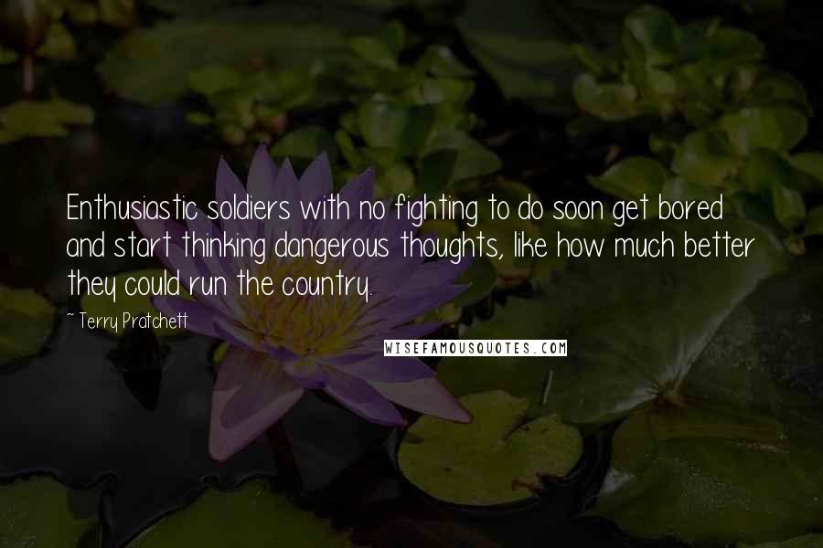 Terry Pratchett Quotes: Enthusiastic soldiers with no fighting to do soon get bored and start thinking dangerous thoughts, like how much better they could run the country.