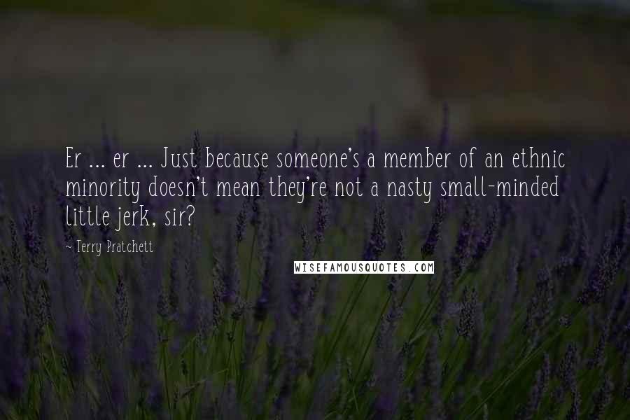 Terry Pratchett Quotes: Er ... er ... Just because someone's a member of an ethnic minority doesn't mean they're not a nasty small-minded little jerk, sir?