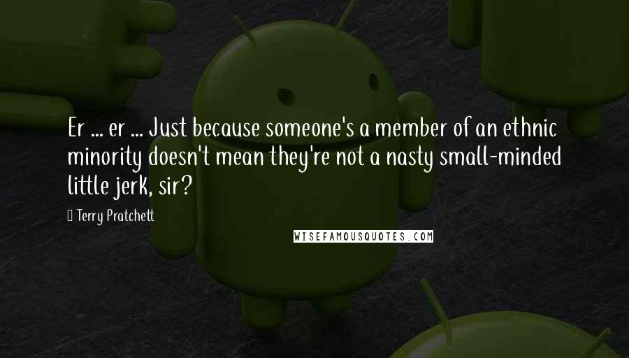 Terry Pratchett Quotes: Er ... er ... Just because someone's a member of an ethnic minority doesn't mean they're not a nasty small-minded little jerk, sir?