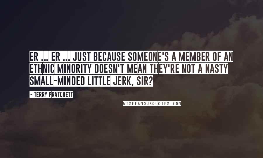 Terry Pratchett Quotes: Er ... er ... Just because someone's a member of an ethnic minority doesn't mean they're not a nasty small-minded little jerk, sir?