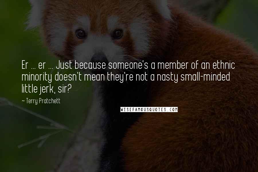 Terry Pratchett Quotes: Er ... er ... Just because someone's a member of an ethnic minority doesn't mean they're not a nasty small-minded little jerk, sir?