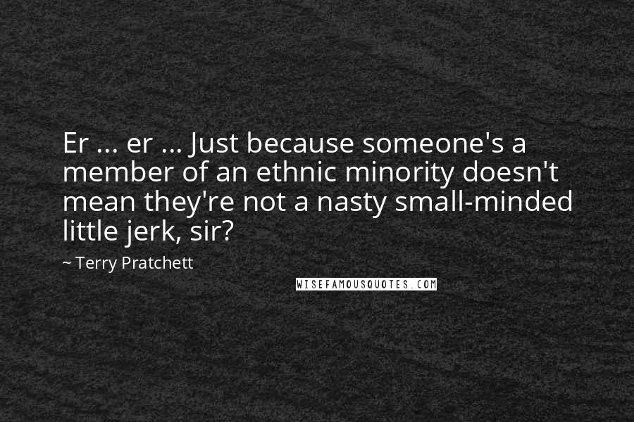 Terry Pratchett Quotes: Er ... er ... Just because someone's a member of an ethnic minority doesn't mean they're not a nasty small-minded little jerk, sir?